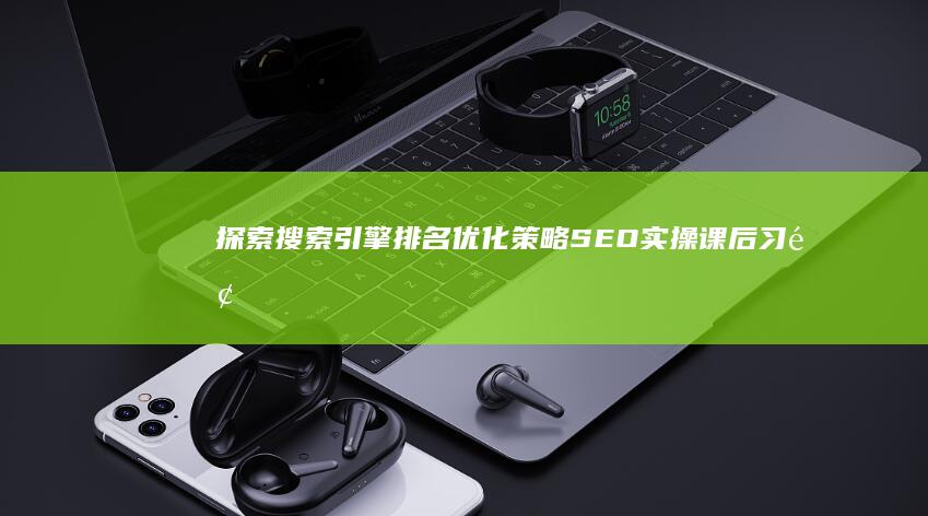 探索搜索引擎排名优化策略：SEO实操课后习题解析